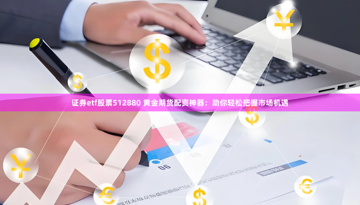 证券etf股票512880 黄金期货配资神器：助你轻松把握市场机遇