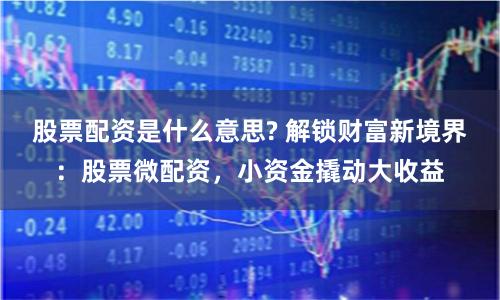 股票配资是什么意思? 解锁财富新境界：股票微配资，小资金撬动大收益