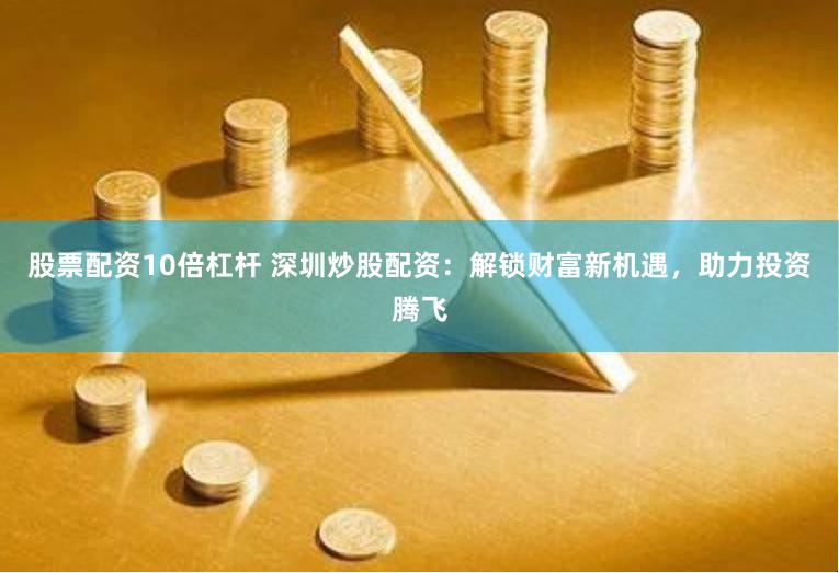 股票配资10倍杠杆 深圳炒股配资：解锁财富新机遇，助力投资腾飞