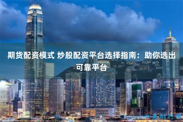 期货配资模式 炒股配资平台选择指南：助你选出可靠平台