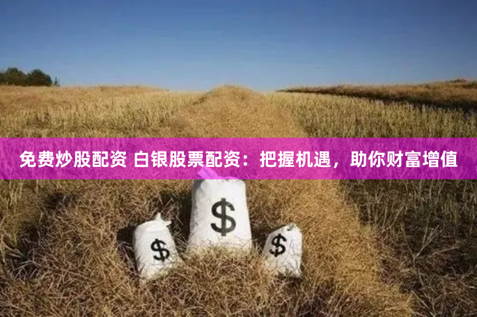 免费炒股配资 白银股票配资：把握机遇，助你财富增值