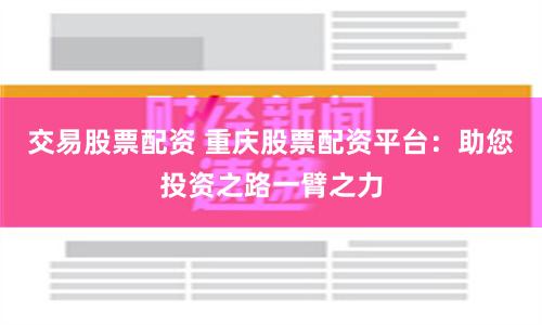 交易股票配资 重庆股票配资平台：助您投资之路一臂之力