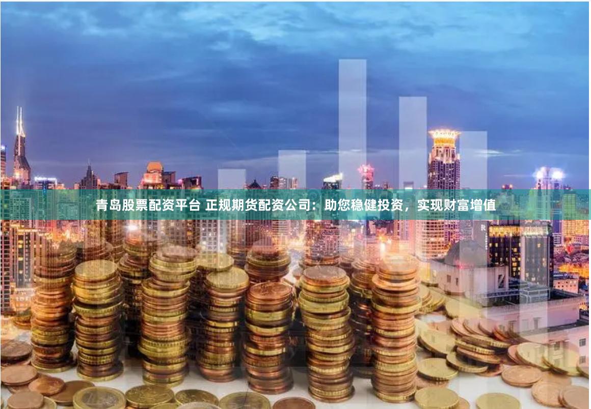 青岛股票配资平台 正规期货配资公司：助您稳健投资，实现财富增值