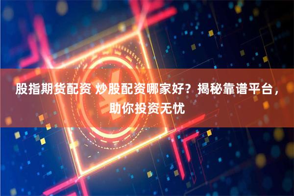 股指期货配资 炒股配资哪家好？揭秘靠谱平台，助你投资无忧