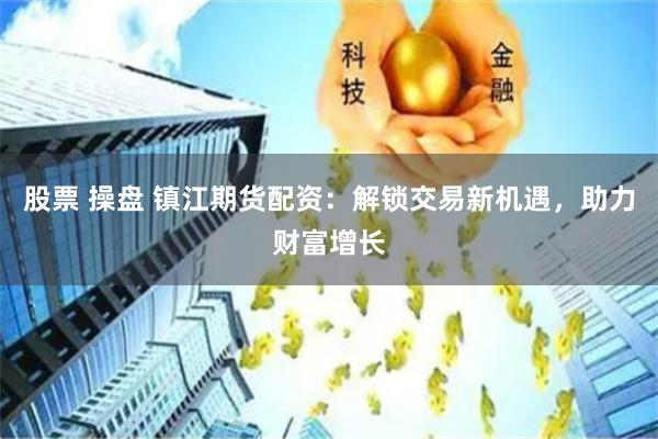 股票 操盘 镇江期货配资：解锁交易新机遇，助力财富增长