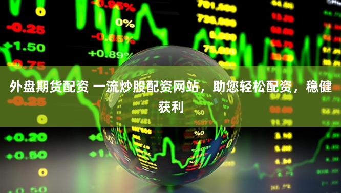 外盘期货配资 一流炒股配资网站，助您轻松配资，稳健获利