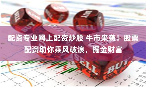 配资专业网上配资炒股 牛市来袭！股票配资助你乘风破浪，掘金财富