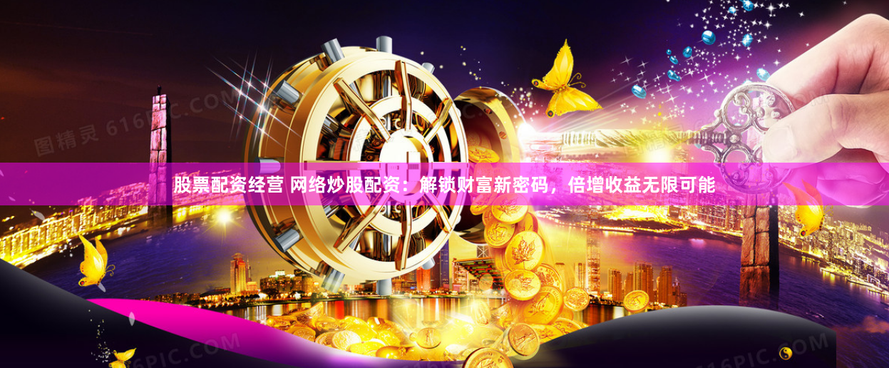 股票配资经营 网络炒股配资：解锁财富新密码，倍增收益无限可能