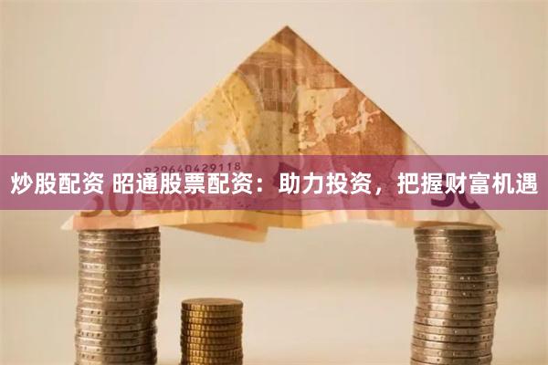 炒股配资 昭通股票配资：助力投资，把握财富机遇