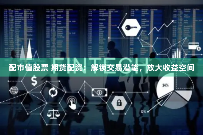 配市值股票 期货配资：解锁交易潜能，放大收益空间