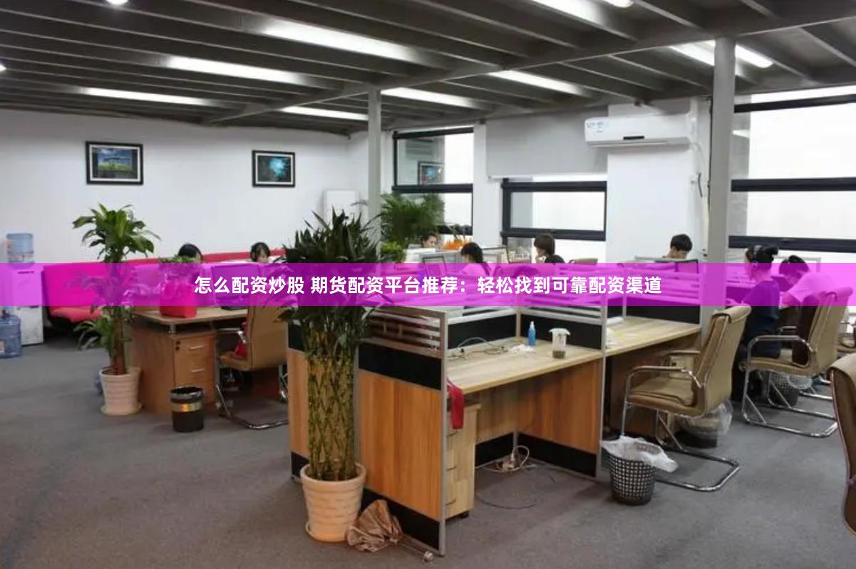 怎么配资炒股 期货配资平台推荐：轻松找到可靠配资渠道
