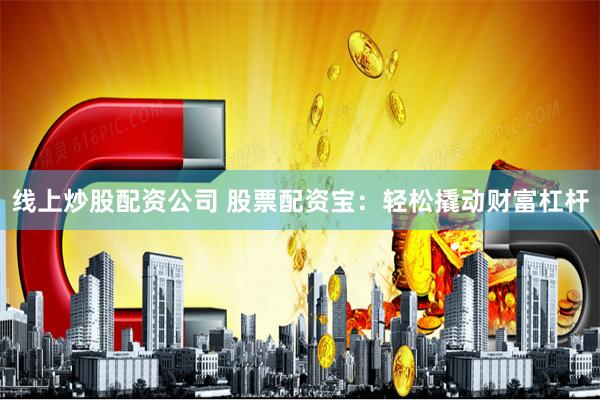 线上炒股配资公司 股票配资宝：轻松撬动财富杠杆