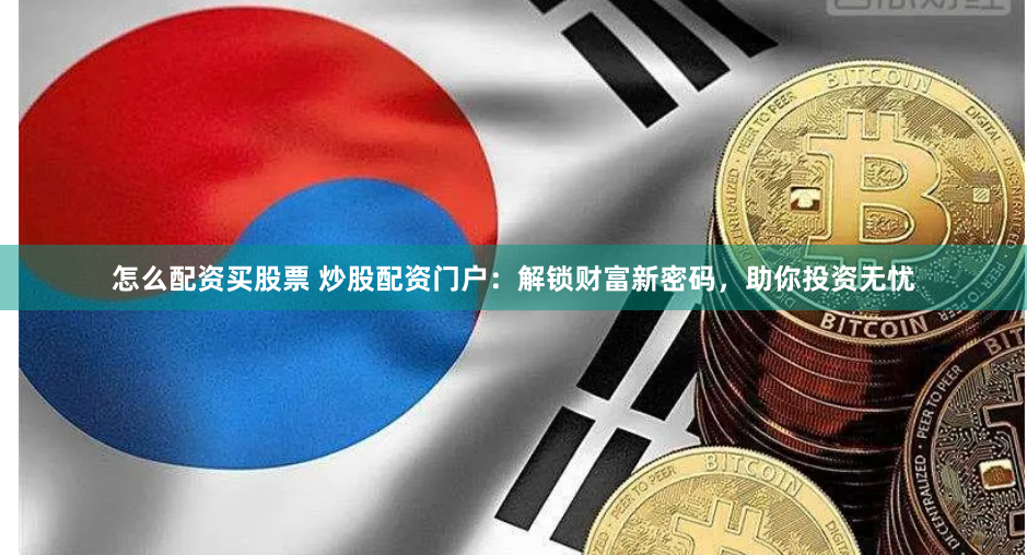 怎么配资买股票 炒股配资门户：解锁财富新密码，助你投资无忧