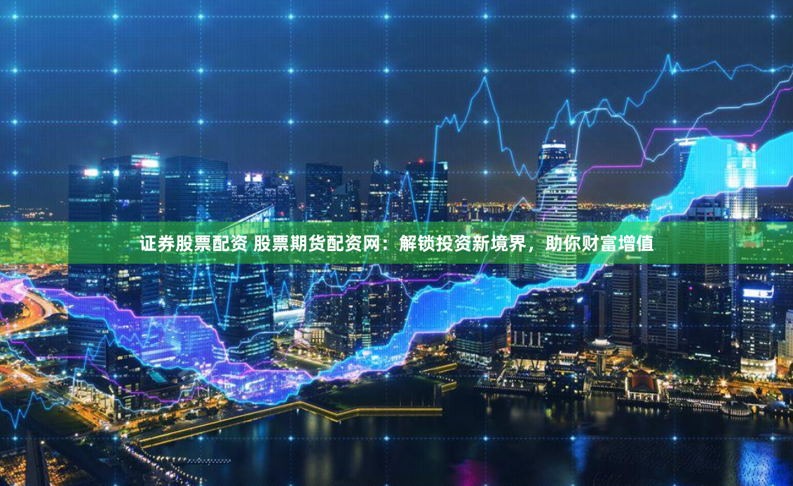 证券股票配资 股票期货配资网：解锁投资新境界，助你财富增值