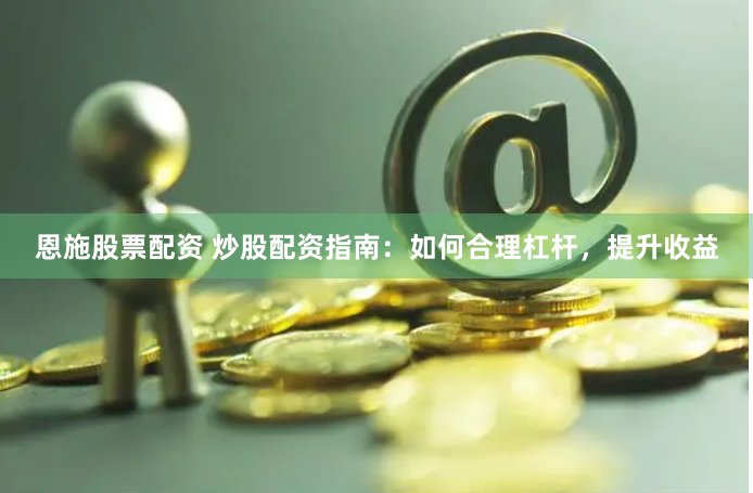 恩施股票配资 炒股配资指南：如何合理杠杆，提升收益
