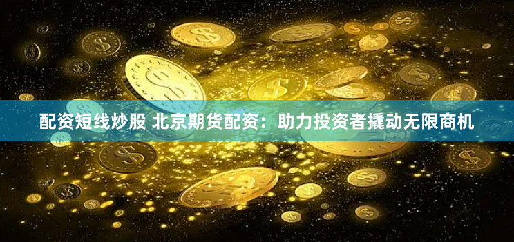 配资短线炒股 北京期货配资：助力投资者撬动无限商机