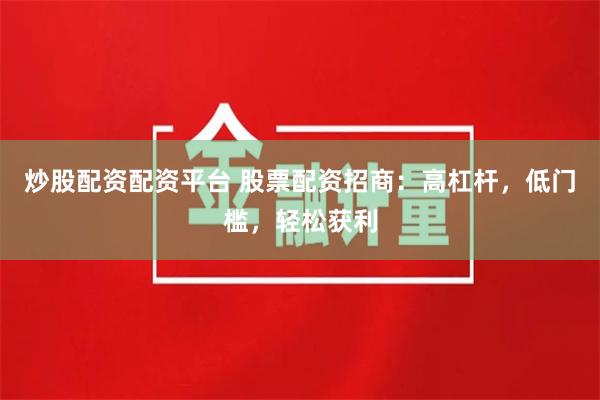 炒股配资配资平台 股票配资招商：高杠杆，低门槛，轻松获利