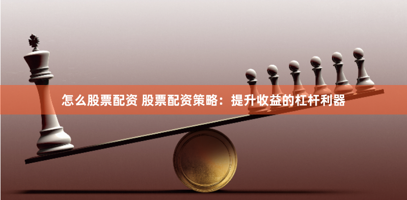 怎么股票配资 股票配资策略：提升收益的杠杆利器