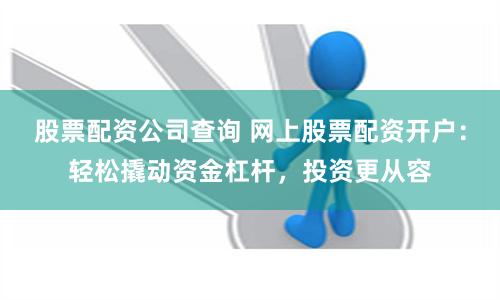 股票配资公司查询 网上股票配资开户：轻松撬动资金杠杆，投资更从容