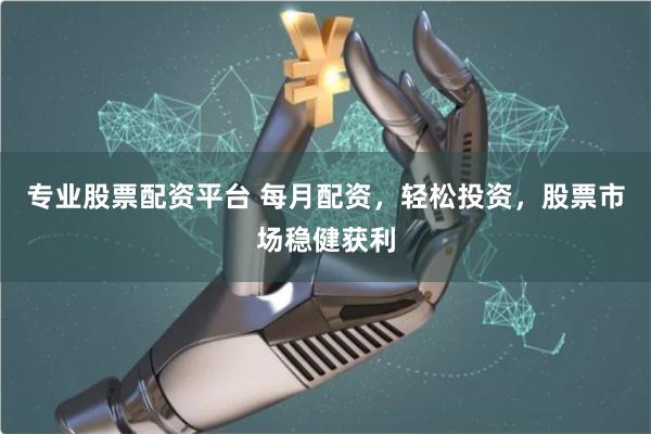 专业股票配资平台 每月配资，轻松投资，股票市场稳健获利
