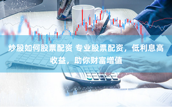 炒股如何股票配资 专业股票配资，低利息高收益，助你财富增值