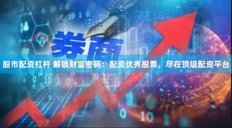 股市配资杠杆 解锁财富密码：配资优秀股票，尽在顶级配资平台
