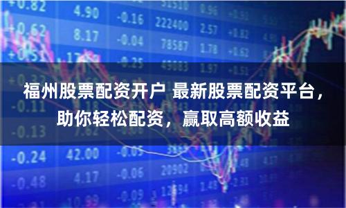 福州股票配资开户 最新股票配资平台，助你轻松配资，赢取高额收益