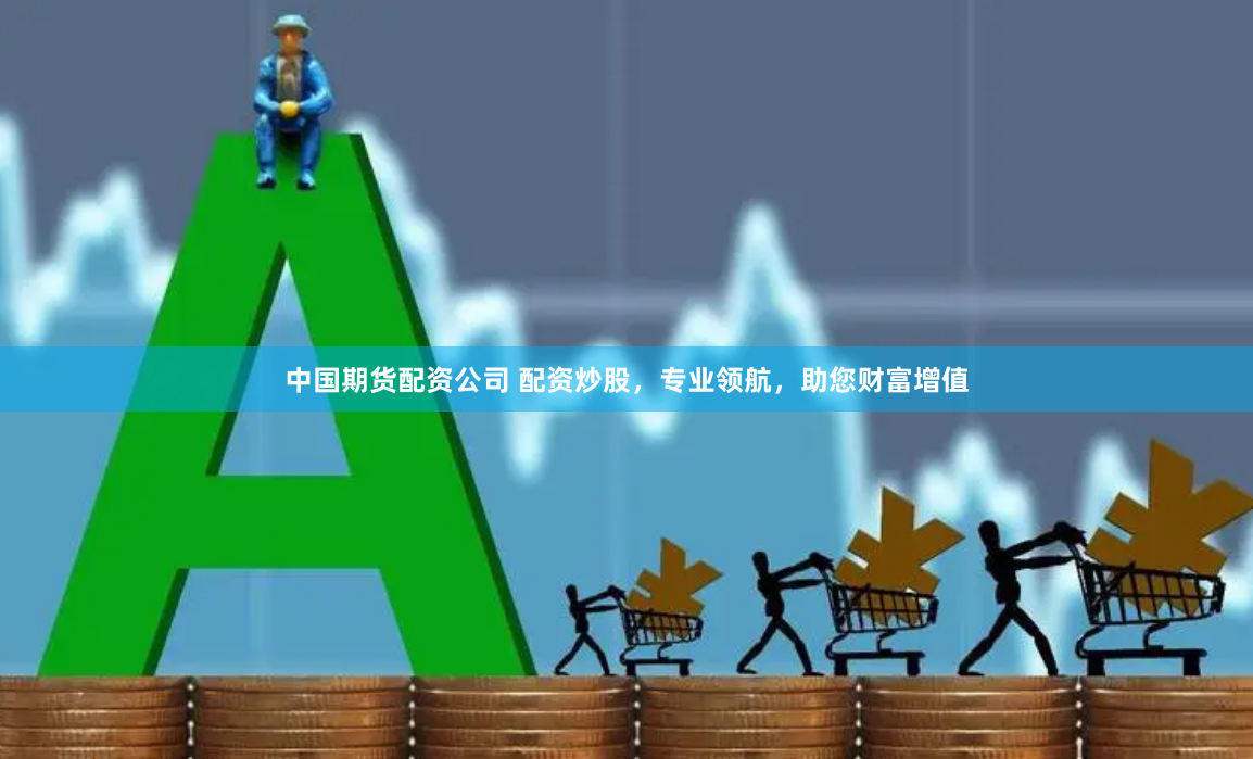 中国期货配资公司 配资炒股，专业领航，助您财富增值