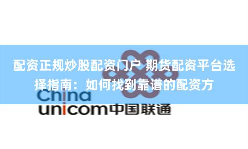 配资正规炒股配资门户 期货配资平台选择指南：如何找到靠谱的配资方