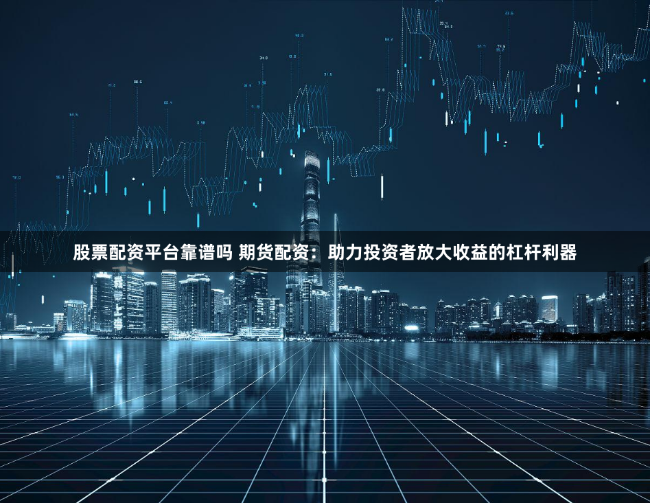 股票配资平台靠谱吗 期货配资：助力投资者放大收益的杠杆利器