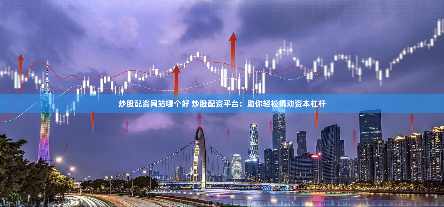 炒股配资网站哪个好 炒股配资平台：助你轻松撬动资本杠杆