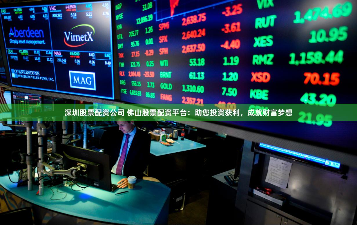 深圳股票配资公司 佛山股票配资平台：助您投资获利，成就财富梦想