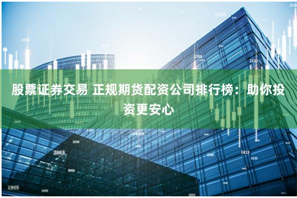 股票证券交易 正规期货配资公司排行榜：助你投资更安心