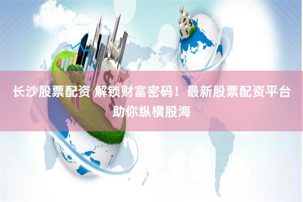 长沙股票配资 解锁财富密码！最新股票配资平台助你纵横股海