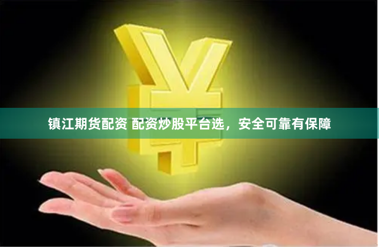 镇江期货配资 配资炒股平台选，安全可靠有保障