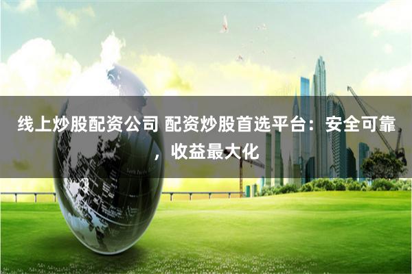 线上炒股配资公司 配资炒股首选平台：安全可靠，收益最大化