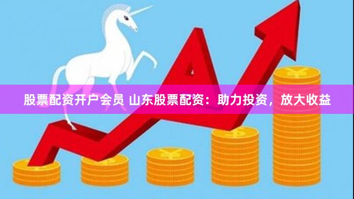 股票配资开户会员 山东股票配资：助力投资，放大收益
