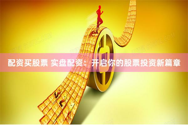 配资买股票 实盘配资：开启你的股票投资新篇章