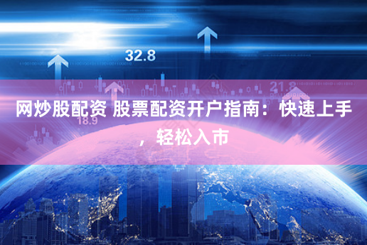 网炒股配资 股票配资开户指南：快速上手，轻松入市