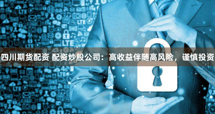 四川期货配资 配资炒股公司：高收益伴随高风险，谨慎投资