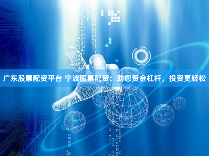 广东股票配资平台 宁波股票配资：助您资金杠杆，投资更轻松