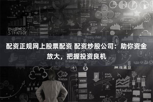 配资正规网上股票配资 配资炒股公司：助你资金放大，把握投资良机