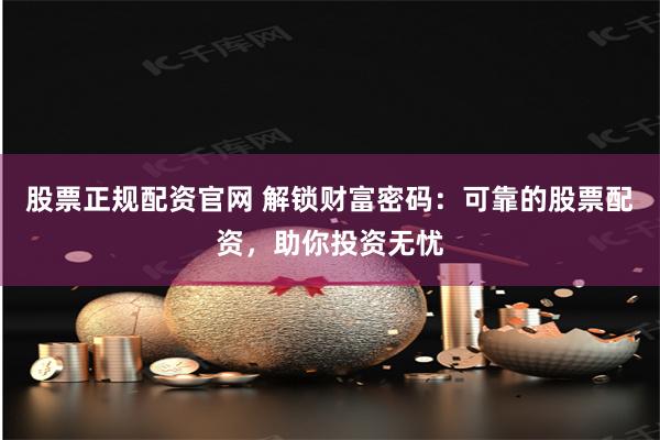 股票正规配资官网 解锁财富密码：可靠的股票配资，助你投资无忧