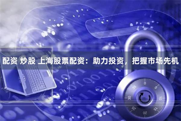 配资 炒股 上海股票配资：助力投资，把握市场先机