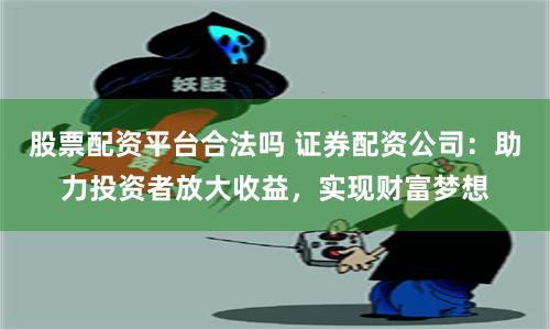 股票配资平台合法吗 证券配资公司：助力投资者放大收益，实现财富梦想