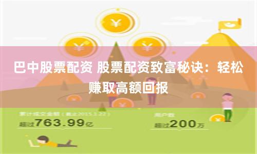 巴中股票配资 股票配资致富秘诀：轻松赚取高额回报