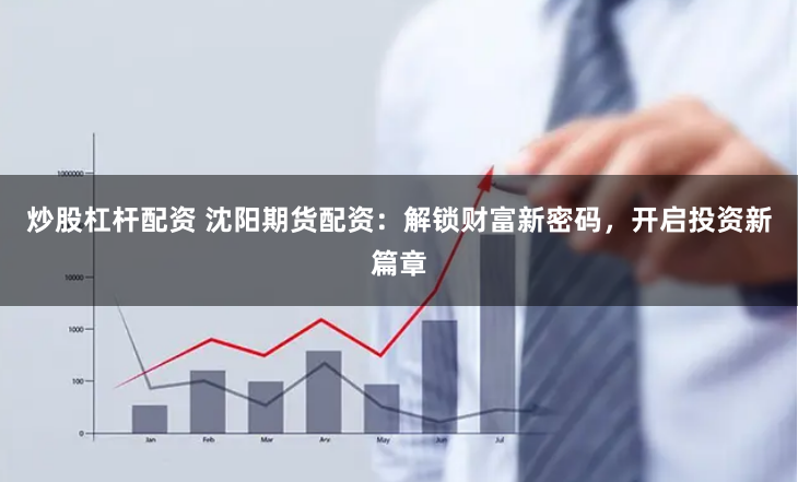 炒股杠杆配资 沈阳期货配资：解锁财富新密码，开启投资新篇章