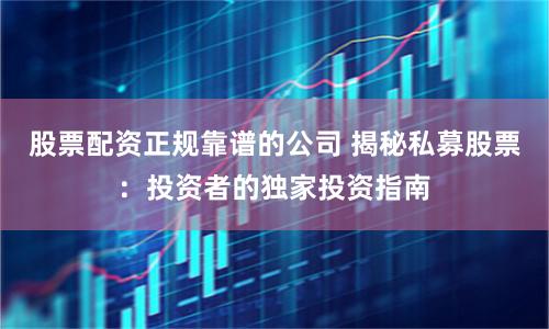 股票配资正规靠谱的公司 揭秘私募股票：投资者的独家投资指南