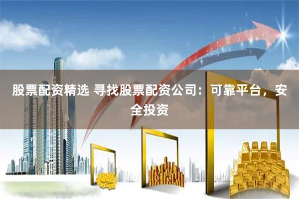 股票配资精选 寻找股票配资公司：可靠平台，安全投资