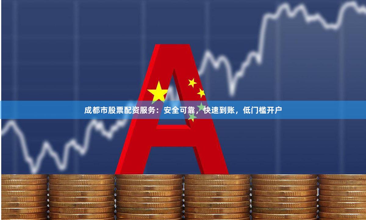 成都市股票配资服务：安全可靠，快速到账，低门槛开户